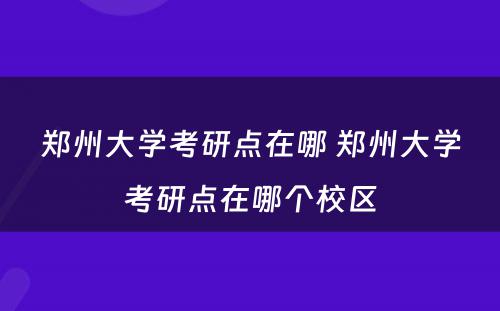 郑州大学考研点在哪 郑州大学考研点在哪个校区