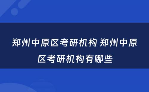 郑州中原区考研机构 郑州中原区考研机构有哪些