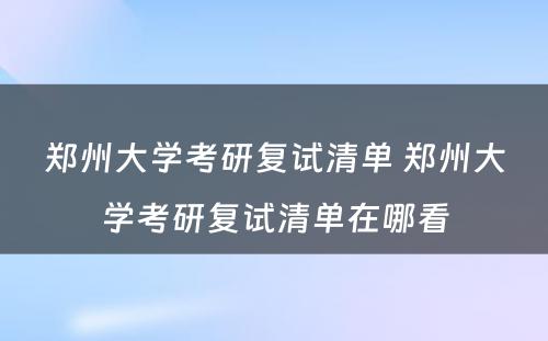 郑州大学考研复试清单 郑州大学考研复试清单在哪看