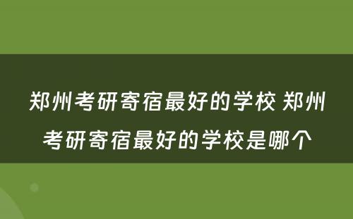 郑州考研寄宿最好的学校 郑州考研寄宿最好的学校是哪个