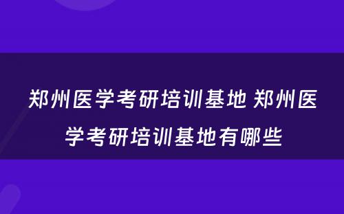 郑州医学考研培训基地 郑州医学考研培训基地有哪些