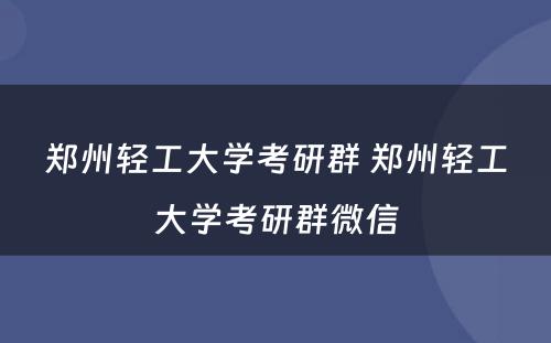 郑州轻工大学考研群 郑州轻工大学考研群微信