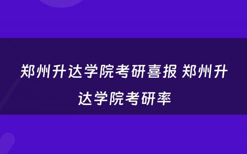 郑州升达学院考研喜报 郑州升达学院考研率