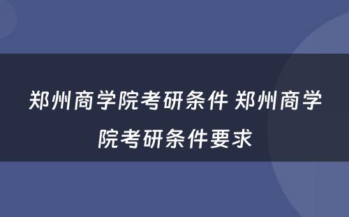 郑州商学院考研条件 郑州商学院考研条件要求