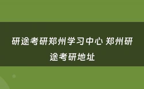 研途考研郑州学习中心 郑州研途考研地址