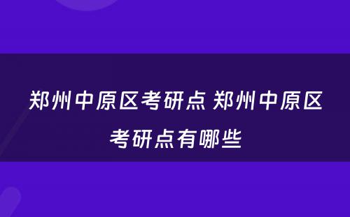 郑州中原区考研点 郑州中原区考研点有哪些