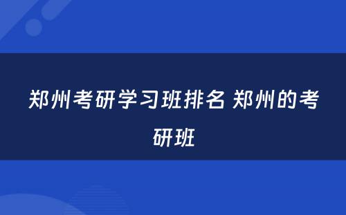 郑州考研学习班排名 郑州的考研班