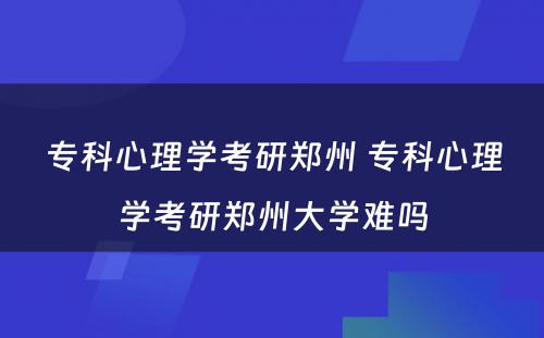 专科心理学考研郑州 专科心理学考研郑州大学难吗