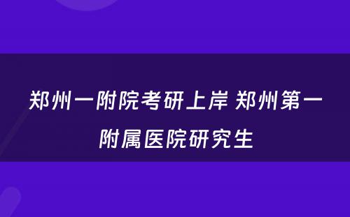 郑州一附院考研上岸 郑州第一附属医院研究生