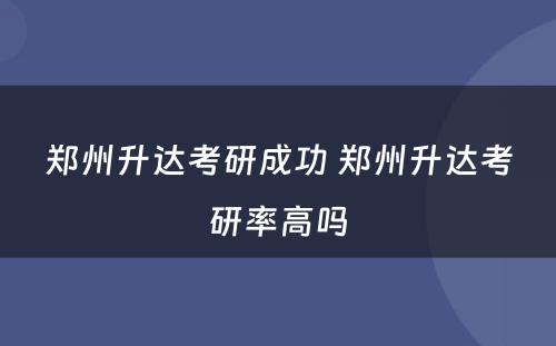 郑州升达考研成功 郑州升达考研率高吗