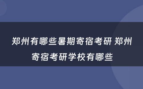 郑州有哪些暑期寄宿考研 郑州寄宿考研学校有哪些