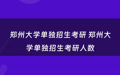 郑州大学单独招生考研 郑州大学单独招生考研人数