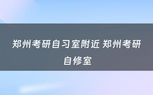 郑州考研自习室附近 郑州考研自修室