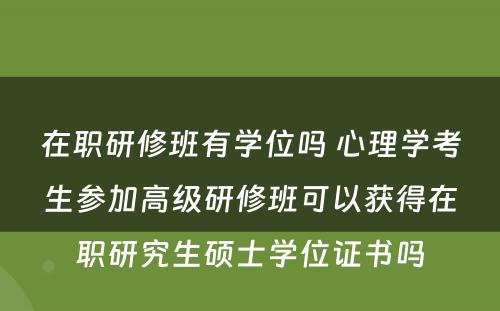 在职研修班有学位吗 心理学考生参加高级研修班可以获得在职研究生硕士学位证书吗