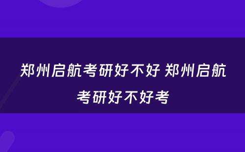 郑州启航考研好不好 郑州启航考研好不好考