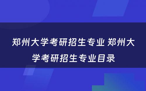 郑州大学考研招生专业 郑州大学考研招生专业目录