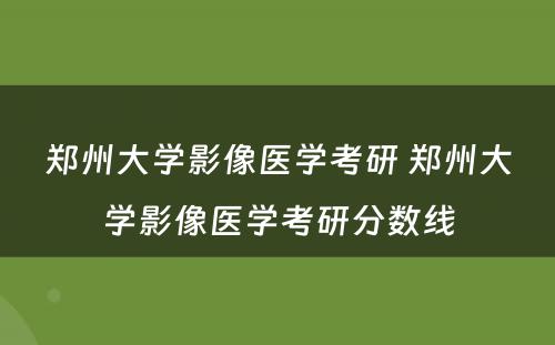 郑州大学影像医学考研 郑州大学影像医学考研分数线