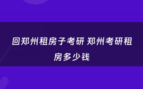 回郑州租房子考研 郑州考研租房多少钱