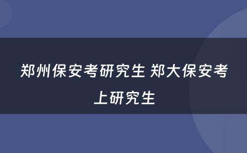 郑州保安考研究生 郑大保安考上研究生