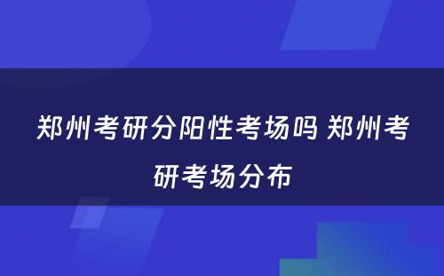 郑州考研分阳性考场吗 郑州考研考场分布