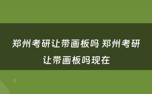 郑州考研让带画板吗 郑州考研让带画板吗现在