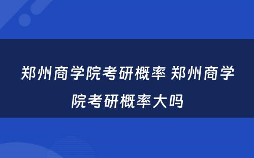 郑州商学院考研概率 郑州商学院考研概率大吗