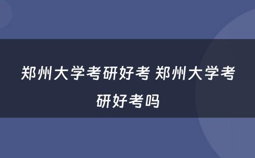 郑州大学考研好考 郑州大学考研好考吗