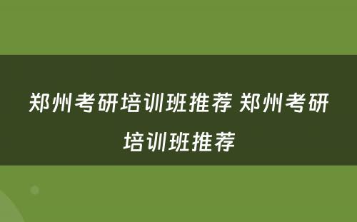 郑州考研培训班推荐 郑州考研培训班推荐