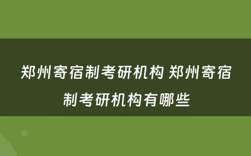 郑州寄宿制考研机构 郑州寄宿制考研机构有哪些