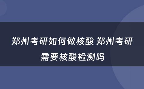 郑州考研如何做核酸 郑州考研需要核酸检测吗