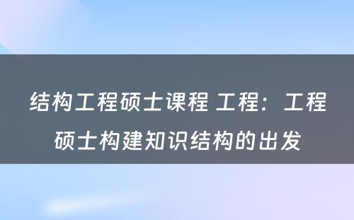 结构工程硕士课程 工程：工程硕士构建知识结构的出发