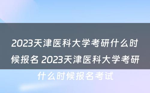 2023天津医科大学考研什么时候报名 2023天津医科大学考研什么时候报名考试