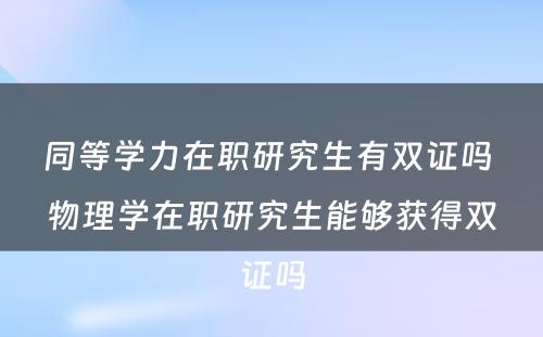 同等学力在职研究生有双证吗 物理学在职研究生能够获得双证吗