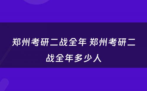 郑州考研二战全年 郑州考研二战全年多少人