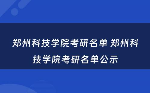 郑州科技学院考研名单 郑州科技学院考研名单公示