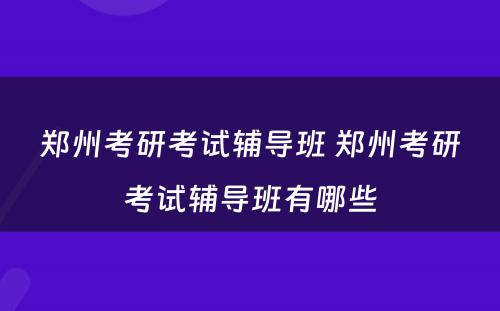 郑州考研考试辅导班 郑州考研考试辅导班有哪些