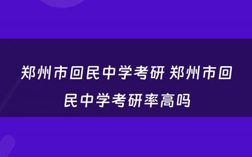 郑州市回民中学考研 郑州市回民中学考研率高吗