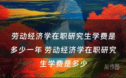 劳动经济学在职研究生学费是多少一年 劳动经济学在职研究生学费是多少