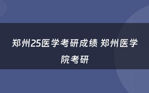 郑州25医学考研成绩 郑州医学院考研