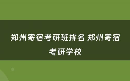 郑州寄宿考研班排名 郑州寄宿考研学校