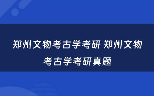 郑州文物考古学考研 郑州文物考古学考研真题