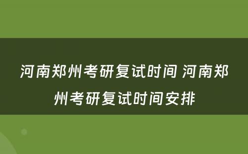 河南郑州考研复试时间 河南郑州考研复试时间安排