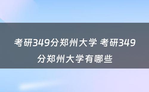 考研349分郑州大学 考研349分郑州大学有哪些