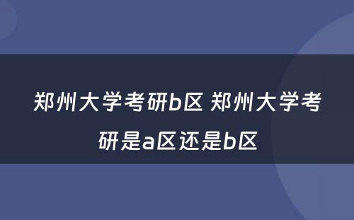 郑州大学考研b区 郑州大学考研是a区还是b区