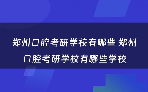 郑州口腔考研学校有哪些 郑州口腔考研学校有哪些学校