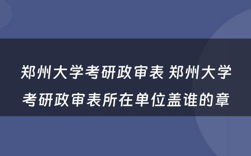 郑州大学考研政审表 郑州大学考研政审表所在单位盖谁的章