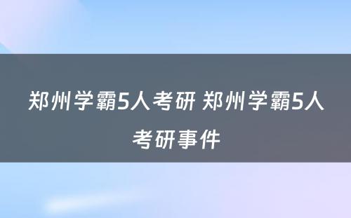 郑州学霸5人考研 郑州学霸5人考研事件