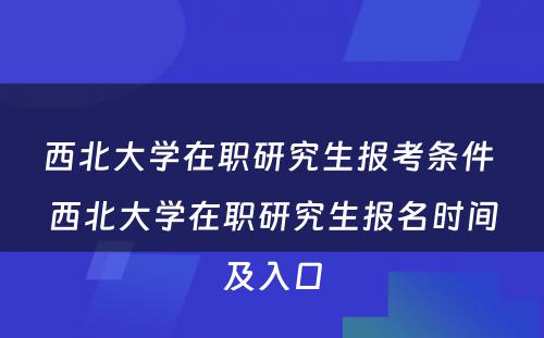 西北大学在职研究生报考条件 西北大学在职研究生报名时间及入口