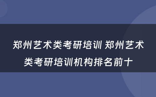 郑州艺术类考研培训 郑州艺术类考研培训机构排名前十