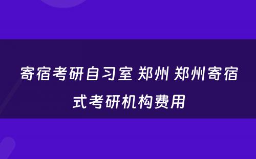 寄宿考研自习室 郑州 郑州寄宿式考研机构费用